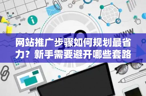 网站推广步骤如何规划最省力？新手需要避开哪些套路？